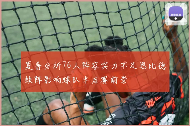 夏普分析76人阵容实力不足恩比德缺阵影响球队季后赛前景