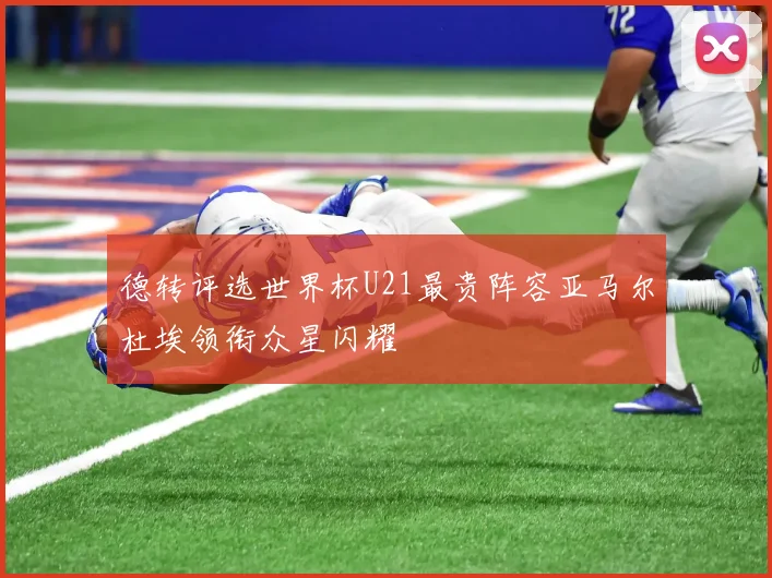 德转评选世界杯U21最贵阵容亚马尔杜埃领衔众星闪耀