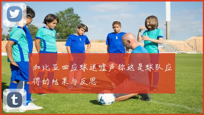 加比亚回应球迷嘘声称这是球队应得的结果与反思