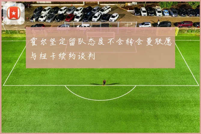 霍尔坚定留队态度不会转会曼联愿与纽卡续约谈判