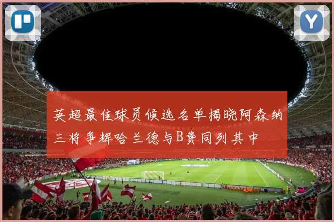 英超最佳球员候选名单揭晓阿森纳三将争辉哈兰德与B费同列其中