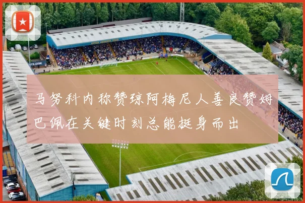 马努科内称赞琼阿梅尼人善良赞姆巴佩在关键时刻总能挺身而出