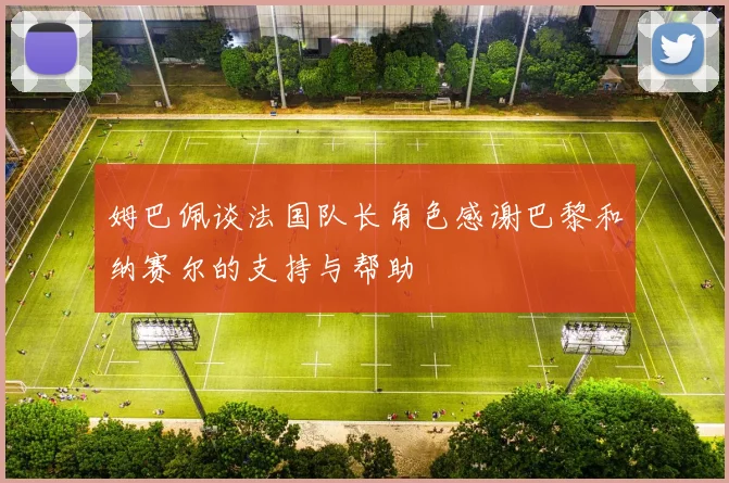 姆巴佩谈法国队长角色感谢巴黎和纳赛尔的支持与帮助
