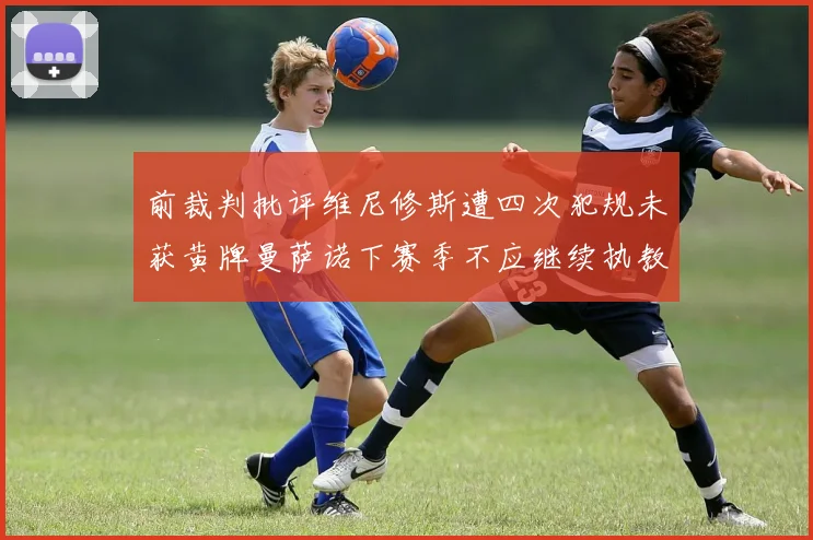 前裁判批评维尼修斯遭四次犯规未获黄牌曼萨诺下赛季不应继续执教西甲