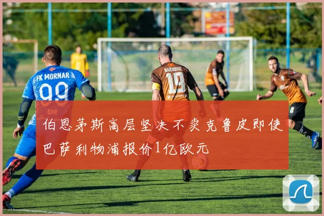 伯恩茅斯高层坚决不卖克鲁皮即使巴萨利物浦报价1亿欧元