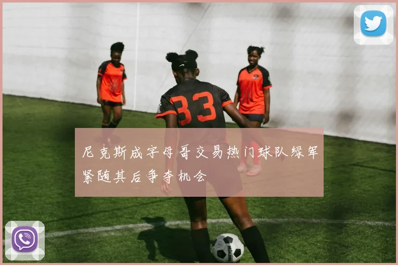 尼克斯成字母哥交易热门球队绿军紧随其后争夺机会