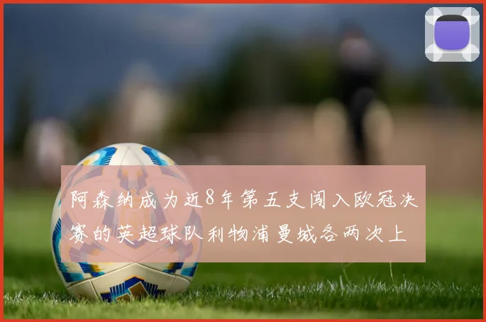 阿森纳成为近8年第五支闯入欧冠决赛的英超球队利物浦曼城各两次上演辉煌