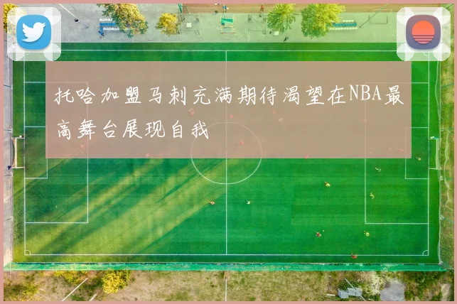 托哈加盟马刺充满期待渴望在NBA最高舞台展现自我